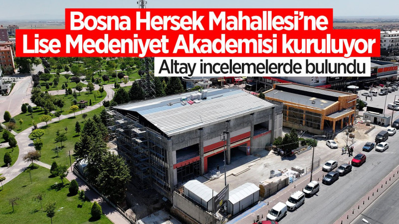 Konya'da Bosna Hersek Mahallesi'ne Lise Medeniyet Akademisi yapılıyor: Altay incelemelerde bulundu